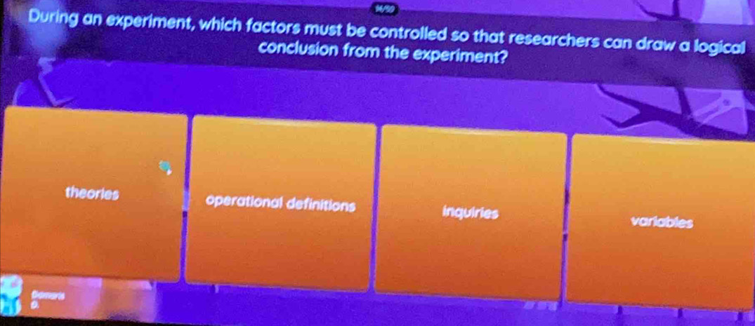 During an experiment, which factors must be controlled so that researchers can draw a logical
conclusion from the experiment?
theories operational definitions inquiries
variables