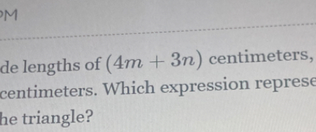 M
de lengths of (4m+3n) centimeters,
centimeters. Which expression represe 
he triangle?