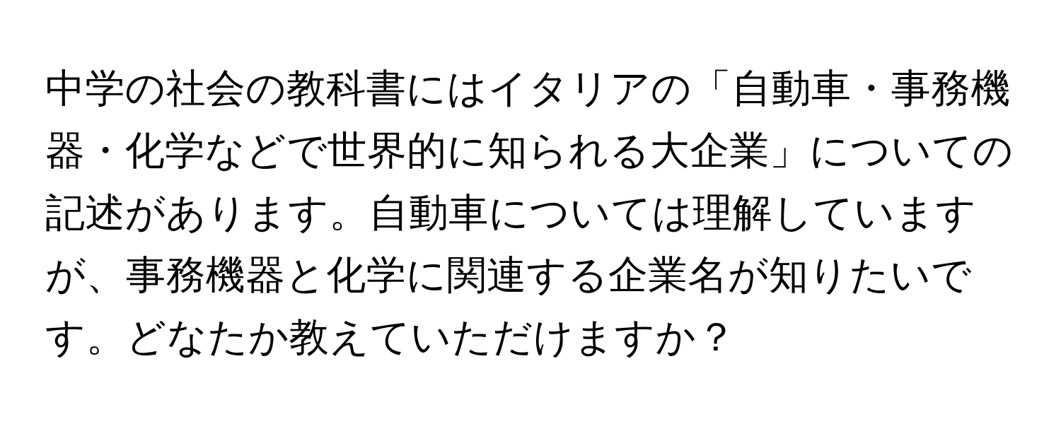 中学の社会の教科書にはイタリアの「自動車・事務機器・化学などで世界的に知られる大企業」についての記述があります。自動車については理解していますが、事務機器と化学に関連する企業名が知りたいです。どなたか教えていただけますか？