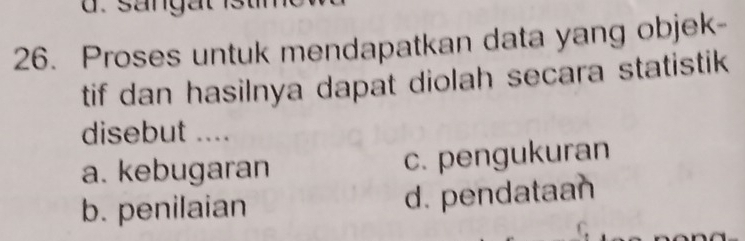 Proses untuk mendapatkan data yang objek-
tif dan hasilnya dapat diolah secara statistik
disebut ....
a. kebugaran c. pengukuran
b. penilaian d. pendataan