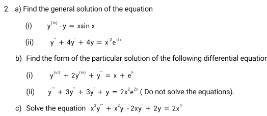 Find the general solution of the equation 
(i) y^((lv))-y=xsin x
(ii) y''+4y'+4y=x^(-2)e^(-2x)
b) Find the form of the particular solution of the following differential equation 
(i) y^((vi))+2y^((lv))+y^-=x+e^x
(ii) y'''+3y''+3y'+y=2x^2e^(2x).( Do not solve the equations). 
c) Solve the equation x^3y''+x^2y''-2xy'+2y=2x^4