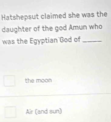 Hatshepsut claimed she was the
daughter of the god Amun who
was the Egyptian God of_
the moon
Air (and sun)