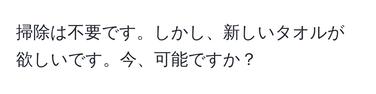 掃除は不要です。しかし、新しいタオルが欲しいです。今、可能ですか？