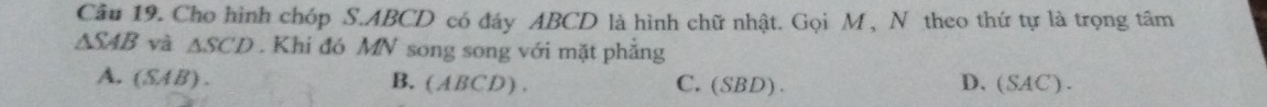 Cho hình chóp S. ABCD có đáy ABCD là hình chữ nhật. Gọi M, N theo thứ tự là trọng tâm
△ SAB và △ SCD. Khi đó MN song song với mặt phẳng
A. (SAB). B. (ABCD) . C.(SBD). D. (SAC).