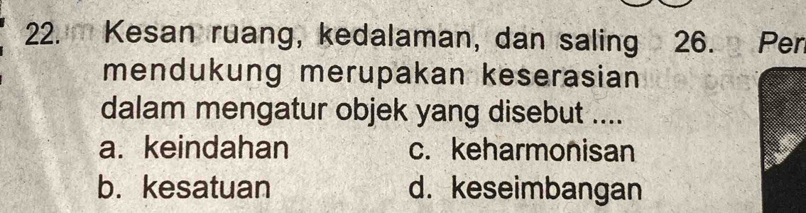 Kesan ruang, kedalaman, dan saling 26. Per
mendukung merupakan keserasian
dalam mengatur objek yang disebut ....
a. keindahan c. keharmonisan
b. kesatuan d. keseimbangan