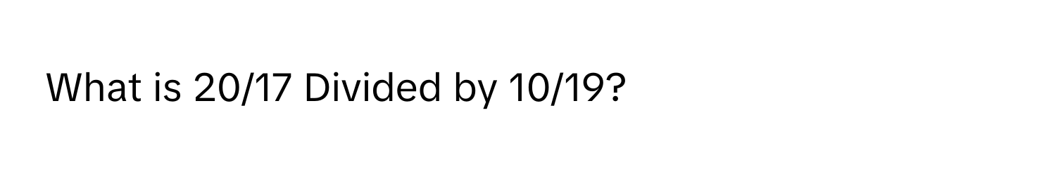 What is 20/17 Divided by 10/19?