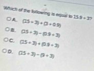 Which of the following is equal to 15.9+3 7
A (15+3)+(3+0.9)
)B. (25+3)-(29+3)
c. (15+3)+(2.9+3)
D. (15+3)-(9+3)