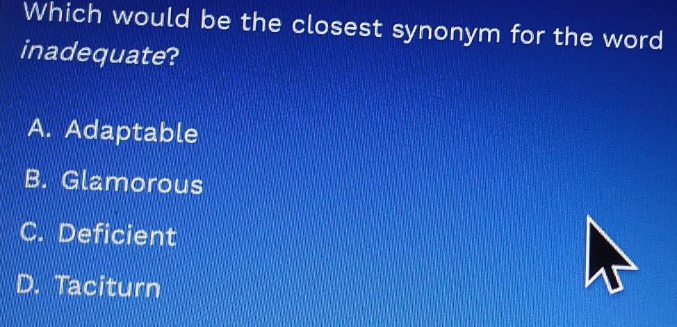 Which would be the closest synonym for the word
inadequate?
A. Adaptable
B. Glamorous
C. Deficient
D. Taciturn