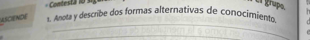 Contesta lo sigul 
er grupo. 
ASCIENDE 1. Anota y describe dos formas alternativas de conocimiento. 
_ 
_