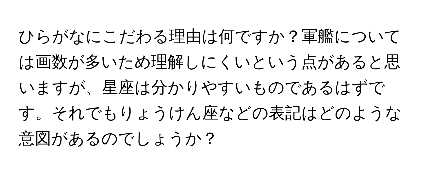 ひらがなにこだわる理由は何ですか？軍艦については画数が多いため理解しにくいという点があると思いますが、星座は分かりやすいものであるはずです。それでもりょうけん座などの表記はどのような意図があるのでしょうか？