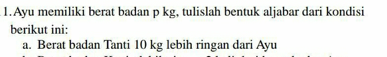 Ayu memiliki berat badan p kg, tulislah bentuk aljabar dari kondisi 
berikut ini: 
a. Berat badan Tanti 10 kg lebih ringan dari Ayu