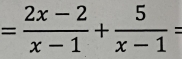 = (2x-2)/x-1 + 5/x-1 =