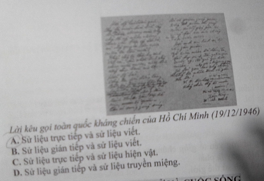 Lời kêu gọi toàn quốc kháng chiến của Hồ Chí Minh (19/12/1946)
A. Sử liệu trực tiếp và sử liệu viết.
B. Sử liệu gián tiếp và sử liệu viết.
C. Sử liệu trực tiếp và sử liệu hiện vật.
D. Sử liệu gián tiếp và sử liệu truyền miệng.