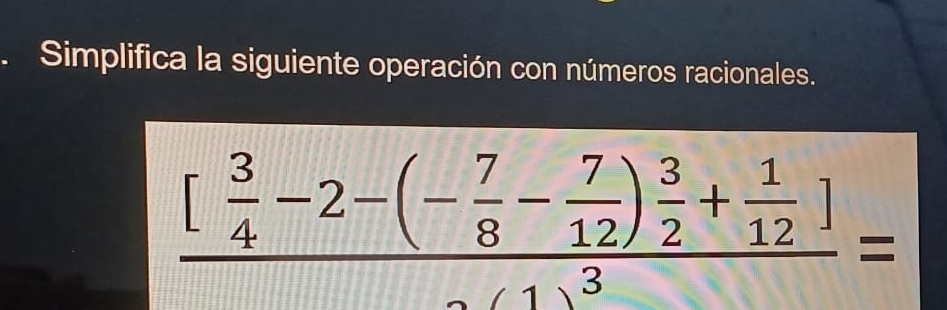 Simplifica la siguiente operación con números racionales.
frac [ 3/4 -2-(- 7/8 - 7/12 ) 3/2 + 1/12 ]-11^3=