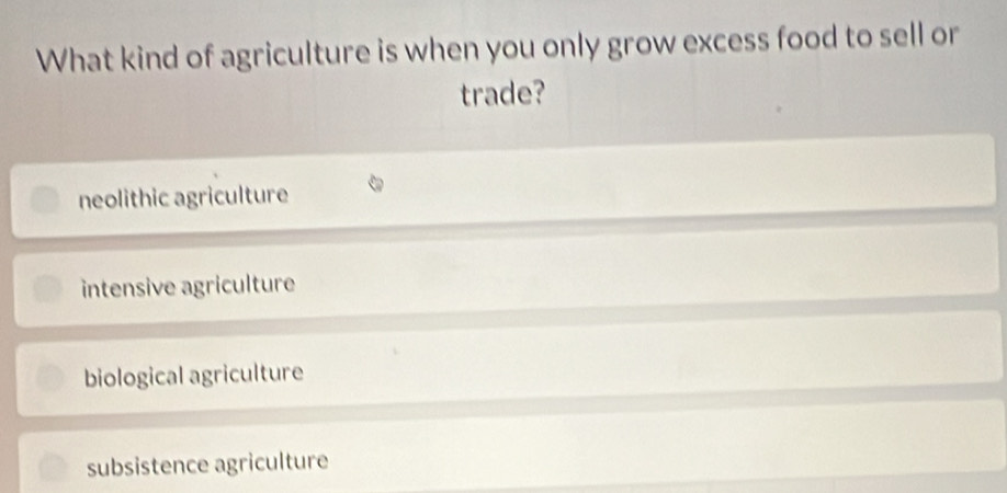 What kind of agriculture is when you only grow excess food to sell or
trade?
neolithic agriculture
intensive agriculture
biological agriculture
subsistence agriculture