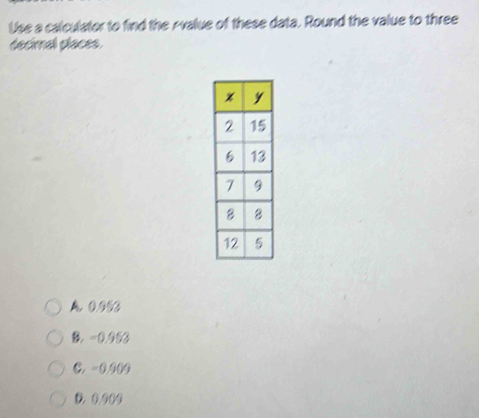 Use a calculator to find the Avalue of these data. Round the value to three
decimal places.
A. 0.953
B. -0.002