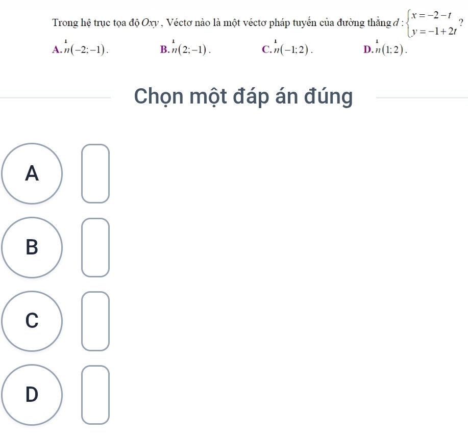 Trong hệ trục tọa độ Oxy , Véctơ nào là một véctơ pháp tuyển của đường thắng đ : beginarrayl x=-2-t y=-1+2tendarray. ?
A. n(-2;-1). B. ^1n(2;-1). C. n(-1;2). D. n(1;2). 
Chọn một đáp án đúng
A
B
C
D