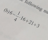 following n 
(b) 6- 1/4 · 16+21/ 3