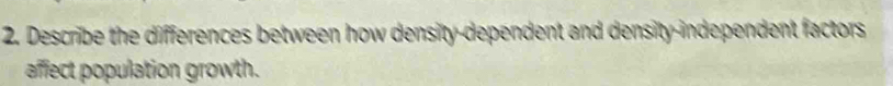 Describe the differences between how density-dependent and density-independent factors 
affect population growth.