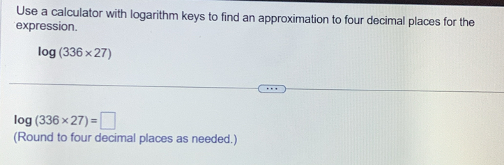 Use a calculator with logarithm keys to find an approximation to four decimal places for the 
expression.
log (336* 27)
log (336* 27)=□
(Round to four decimal places as needed.)