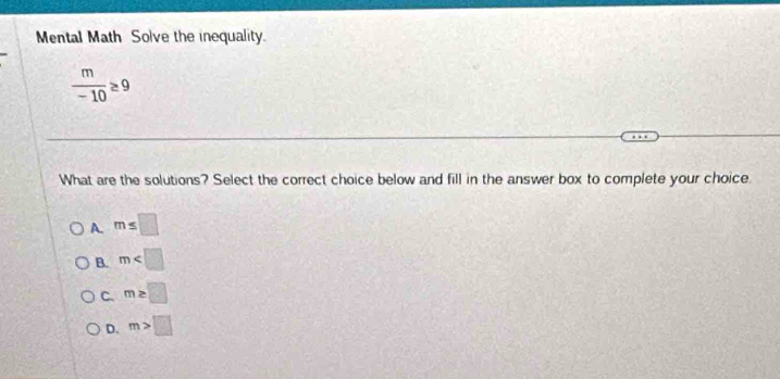 Mental Math Solve the inequality.
 m/-10 ≥ 9
What are the solutions? Select the correct choice below and fill in the answer box to complete your choice
A. m≤ □
B. m
C. m≥ □
D. m>□