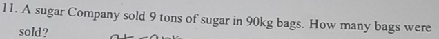 A sugar Company sold 9 tons of sugar in 90kg bags. How many bags were 
sold?