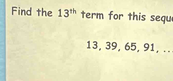 Find the 13^(th) term for this sequ
13, 39, 65, 91, ..