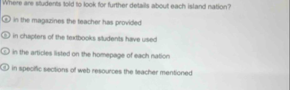 Where are students told to look for further details about each island nation?
in the magazines the teacher has provided
in chapters of the textbooks students have used
in the articles listed on the homepage of each nation
in specific sections of web resources the teacher mentioned