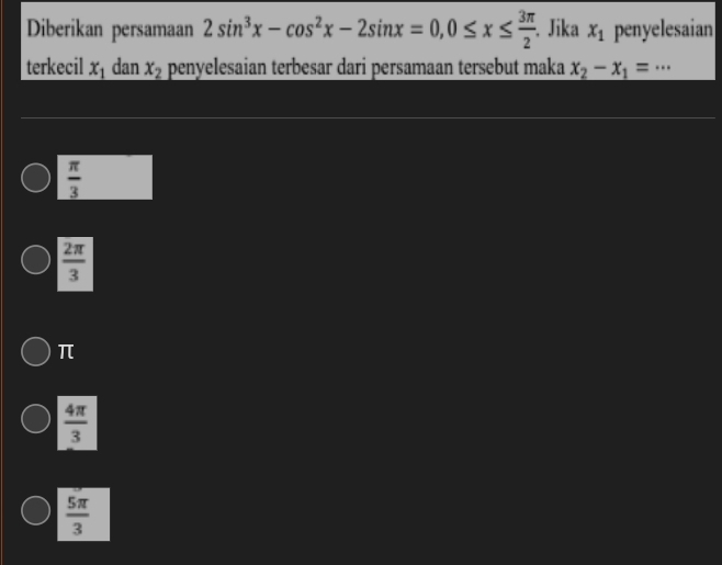 Diberikan persamaan 2sin^3x-cos^2x-2sin x=0, 0≤ x≤  3π /2 . Jika x_1 penyelesaian
terkecil x_1 dan x_2 penyelesaian terbesar dari persamaan tersebut maka x_2-x_1=..
 π /3 
 2π /3 
π
 4π /3 
 5π /3 