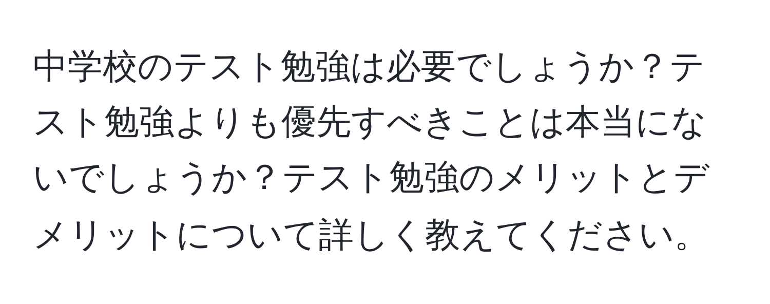 中学校のテスト勉強は必要でしょうか？テスト勉強よりも優先すべきことは本当にないでしょうか？テスト勉強のメリットとデメリットについて詳しく教えてください。