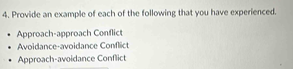 Provide an example of each of the following that you have experienced.
Approach-approach Conflict
Avoidance-avoidance Conflict
Approach-avoidance Conflict