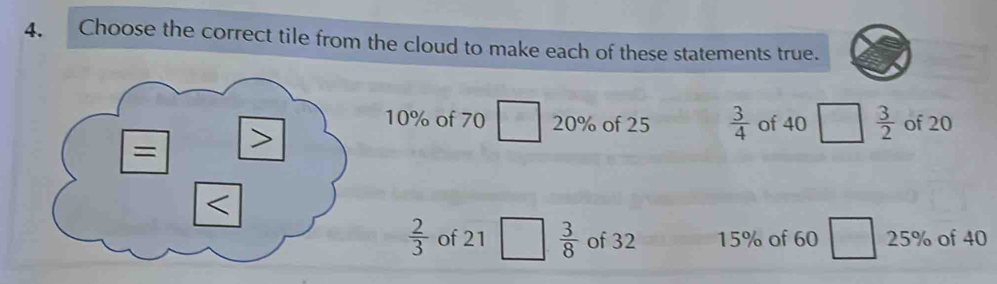 Choose the correct tile from the cloud to make each of these statements true.
10% of 70 20% of 25  3/4  of 40  3/2  of 20
 2/3  of 21  3/8  of 32 15% of 60 25% of 40