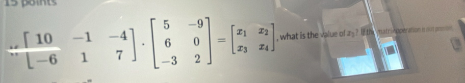 ∵ beginbmatrix 10-4 -6 -4 1&7]· beginbmatrix 5&-9 6&0 -3&2endbmatrix =beginbmatrix x_1&x_2 x_3&x_4endbmatrix  , what is the value of z_3 ? If the matrix operation is not possion