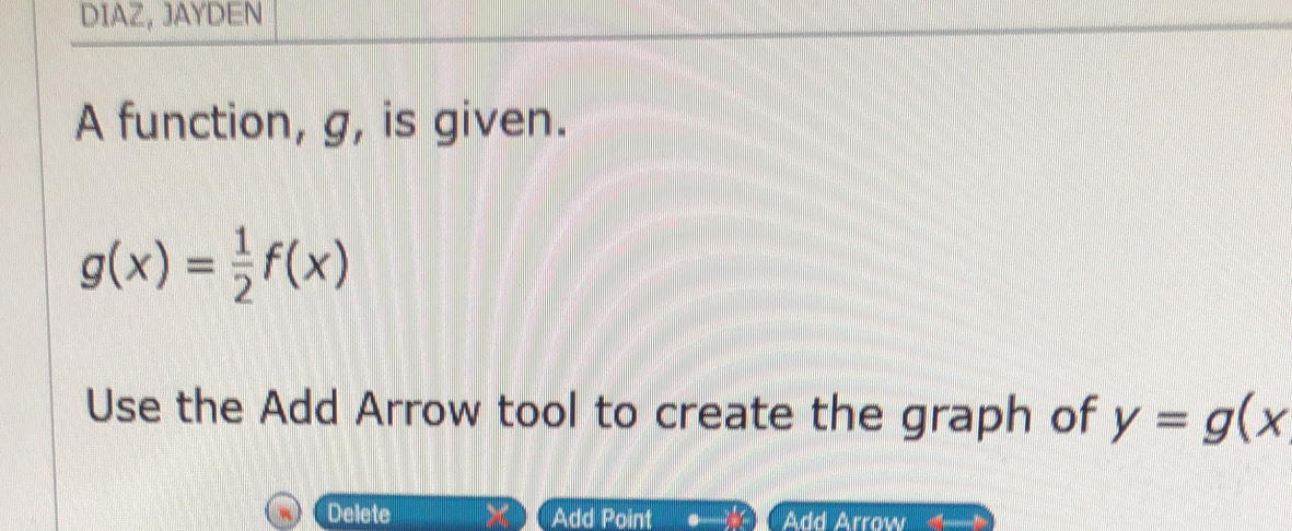 DIAZ, JAYDEN 
A function, g, is given.
g(x)= 1/2 f(x)
Use the Add Arrow tool to create the graph of y=g(x
Delete Add Point Add Arrow