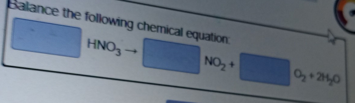 Balance the following chemical equation:
□ HNO_3 □° NO_2+□ O_2+2H_2O