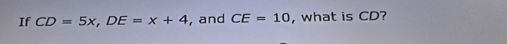 If CD=5x, DE=x+4 , and CE=10 , what is CD?