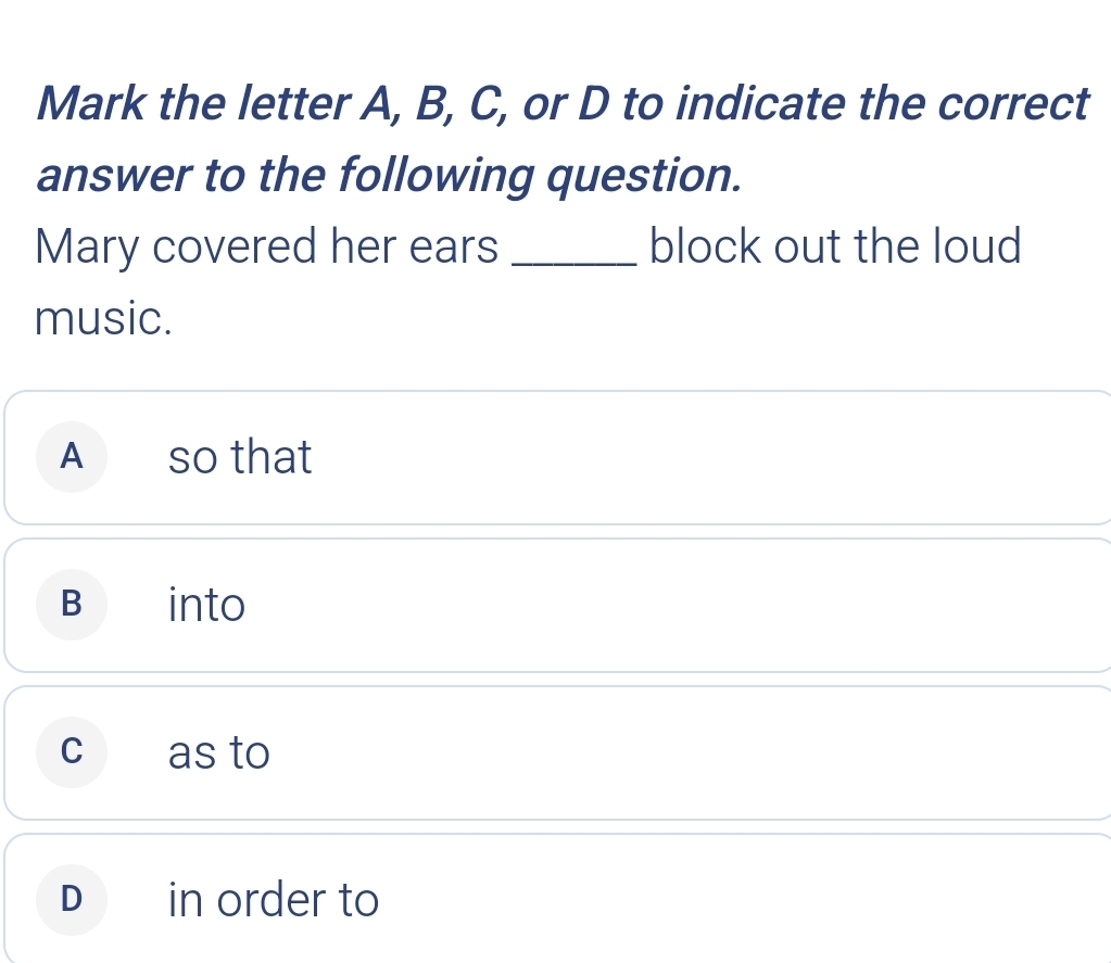 Mark the letter A, B, C, or D to indicate the correct
answer to the following question.
Mary covered her ears _block out the loud
music.
A so that
B into
c as to
D in order to