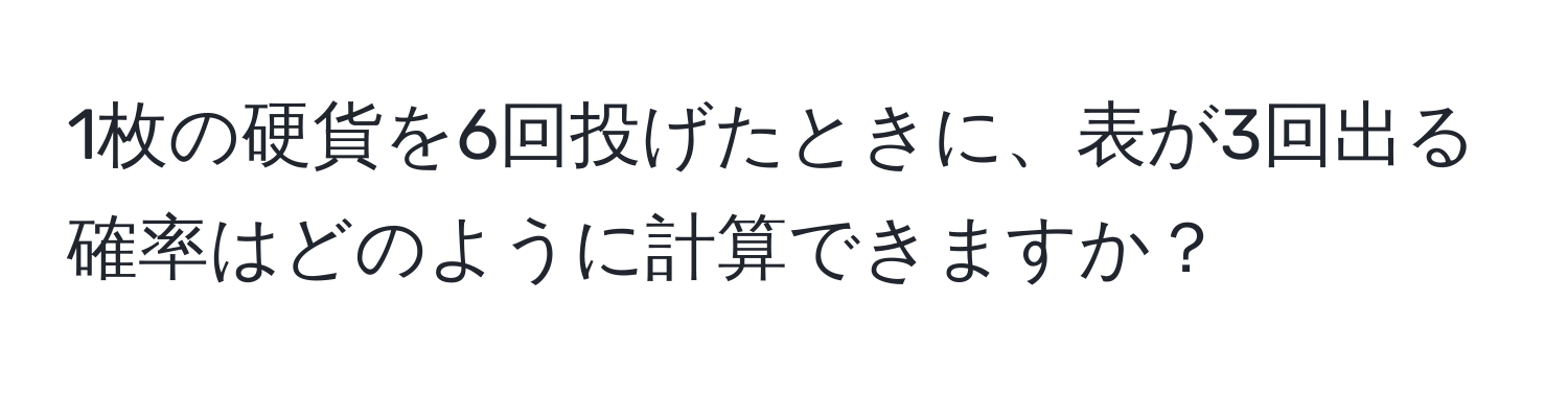 1枚の硬貨を6回投げたときに、表が3回出る確率はどのように計算できますか？