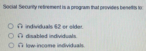 Social Security retirement is a program that provides benefits to:
individuals 62 or older.
disabled individuals.
low-income individuals.