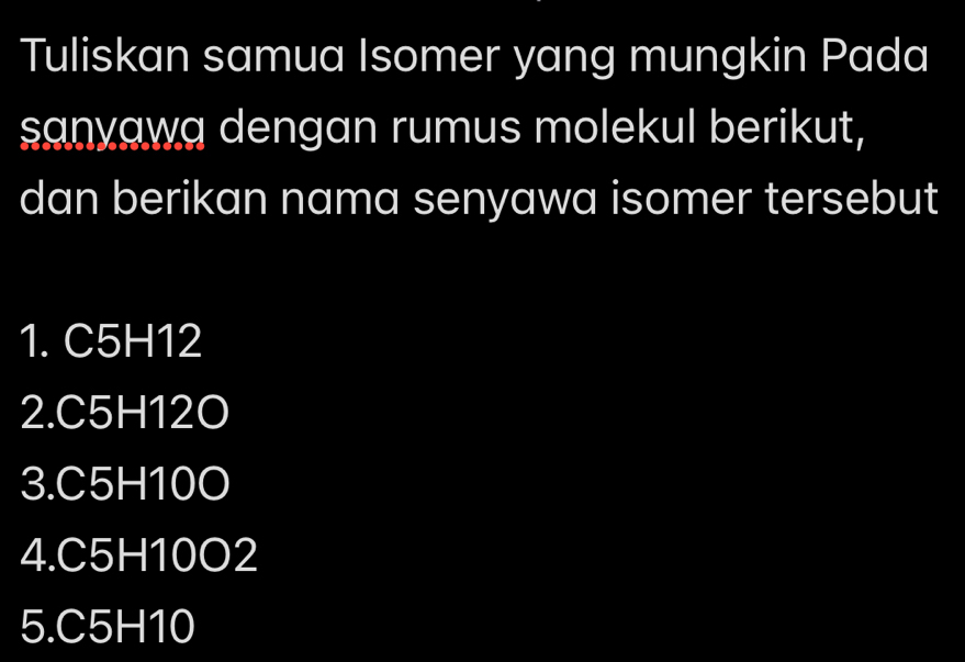 Tuliskan samua Isomer yang mungkin Pada
sanyawa dengan rumus molekul berikut,
dan berikan nama senyawa isomer tersebut
1. C5H12
2. C5H12O
3. C5H10O
4. C5H10O2
5. C5H10