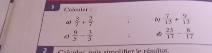 Calculer : 
a)  3/7 + 2/7 ; b)  7/13 + 9/13 
c)  9/5 - 3/5 ; d)  23/17 - 8/17 
2 Calculer puis simplifier le résultat.