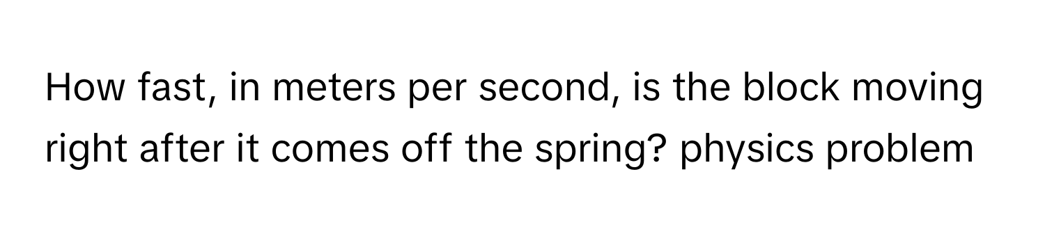 How fast, in meters per second, is the block moving right after it comes off the spring? physics problem