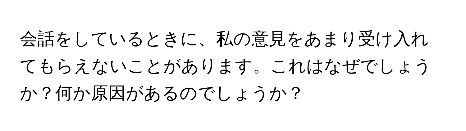 会話をしているときに、私の意見をあまり受け入れてもらえないことがあります。これはなぜでしょうか？何か原因があるのでしょうか？