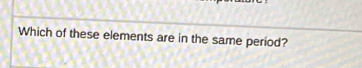 Which of these elements are in the same period?