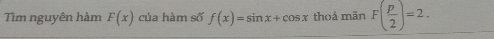 ìm nguyên hàm F(x) của hàm số f(x)=sin x+cos x thoả mãn F( p/2 )=2.