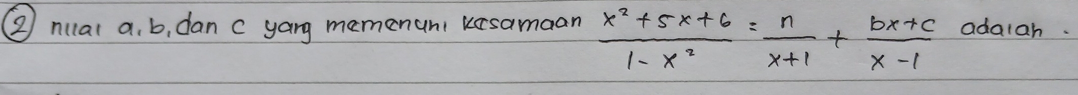  (x^2+5x+6)/1-x^2 = n/x+1 + (bx+c)/x-1 
② nual a. b, dan c yang memenuni kesamaan adalah.