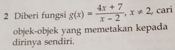 Diberi fungsi g(x)= (4x+7)/x-2 , x!= 2 , cari 
objek-objek yang memetakan kepada 
dirinya sendiri.