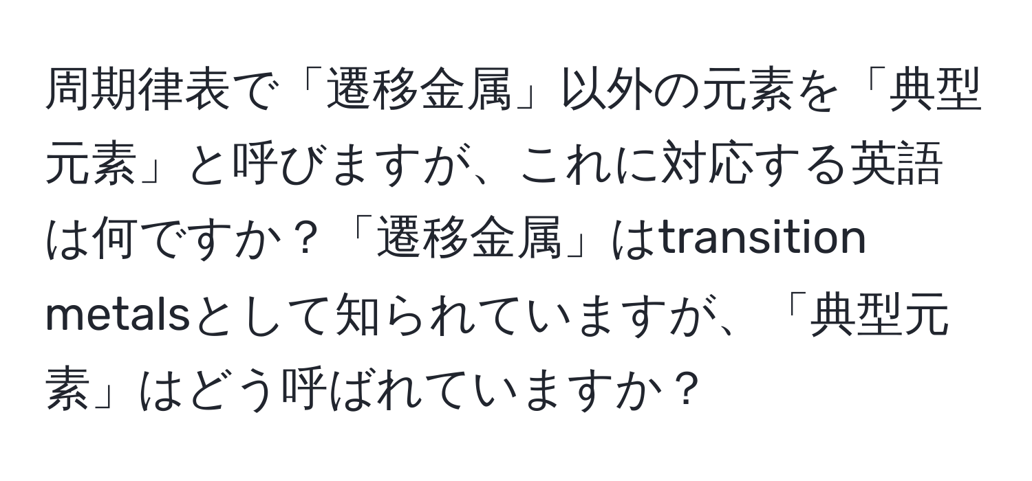 周期律表で「遷移金属」以外の元素を「典型元素」と呼びますが、これに対応する英語は何ですか？「遷移金属」はtransition metalsとして知られていますが、「典型元素」はどう呼ばれていますか？