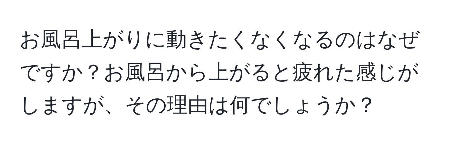 お風呂上がりに動きたくなくなるのはなぜですか？お風呂から上がると疲れた感じがしますが、その理由は何でしょうか？