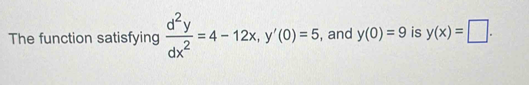 The function satisfying  d^2y/dx^2 =4-12x, y'(0)=5 , and y(0)=9 is y(x)=□.